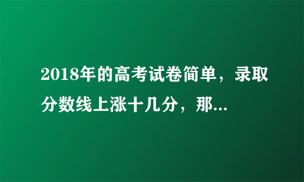 2018年的高考试卷简单，录取分数线上涨十几分，那么2019年分数会回降吗？能否参考前年的录取分数线？