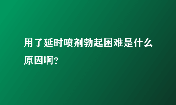 用了延时喷剂勃起困难是什么原因啊？