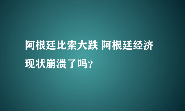 阿根廷比索大跌 阿根廷经济现状崩溃了吗？