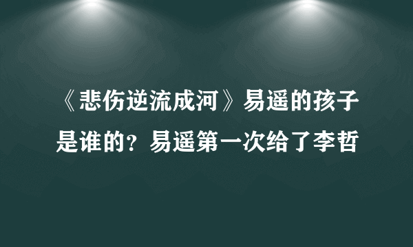 《悲伤逆流成河》易遥的孩子是谁的？易遥第一次给了李哲