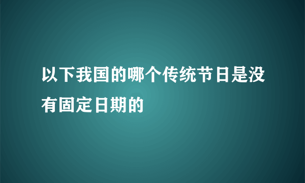 以下我国的哪个传统节日是没有固定日期的