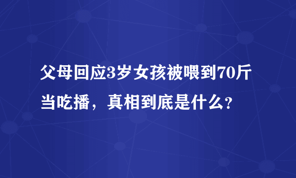 父母回应3岁女孩被喂到70斤当吃播，真相到底是什么？