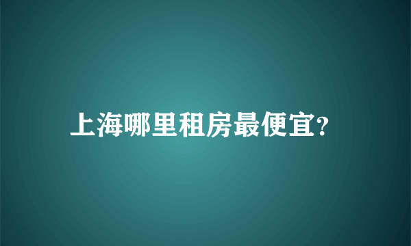 上海哪里租房最便宜？