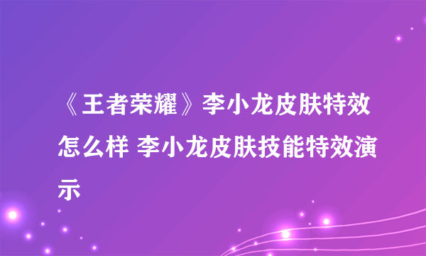 《王者荣耀》李小龙皮肤特效怎么样 李小龙皮肤技能特效演示