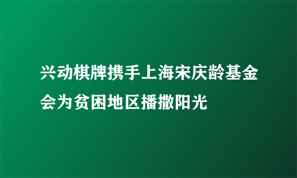 兴动棋牌携手上海宋庆龄基金会为贫困地区播撒阳光