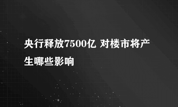 央行释放7500亿 对楼市将产生哪些影响