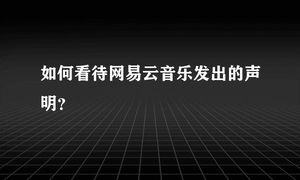 如何看待网易云音乐发出的声明？