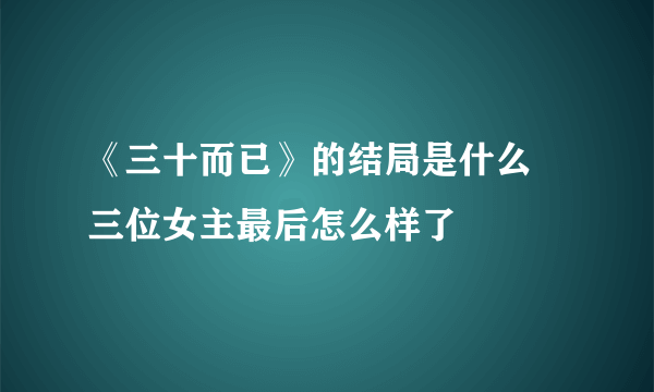 《三十而已》的结局是什么 三位女主最后怎么样了