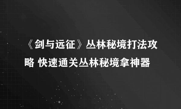 《剑与远征》丛林秘境打法攻略 快速通关丛林秘境拿神器