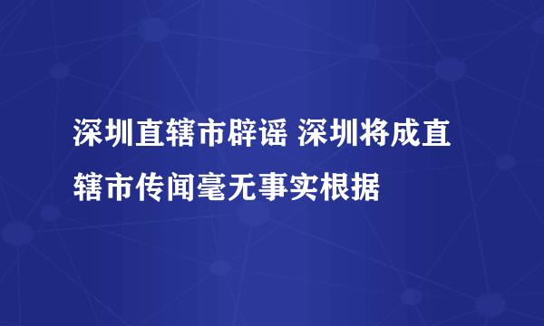 深圳直辖市辟谣 深圳将成直辖市传闻毫无事实根据