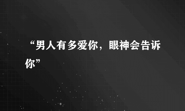 “男人有多爱你，眼神会告诉你”