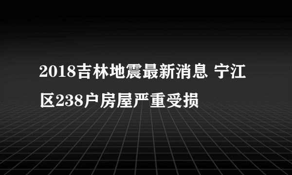 2018吉林地震最新消息 宁江区238户房屋严重受损