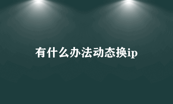 有什么办法动态换ip