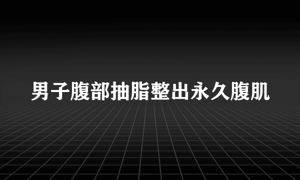 男子腹部抽脂整出永久腹肌