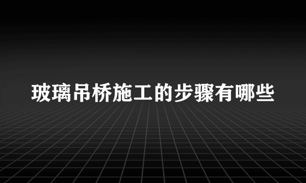 玻璃吊桥施工的步骤有哪些