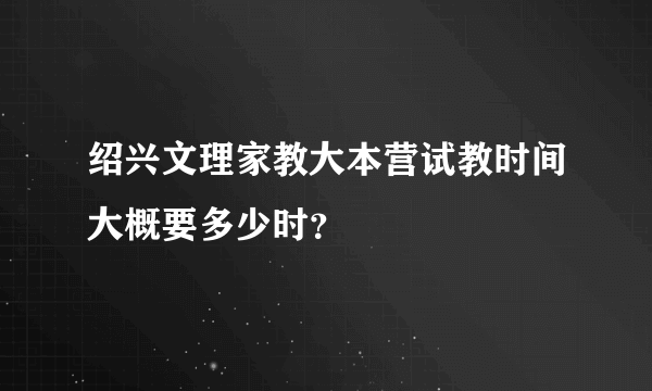 绍兴文理家教大本营试教时间大概要多少时？