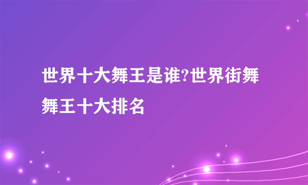 世界十大舞王是谁?世界街舞舞王十大排名