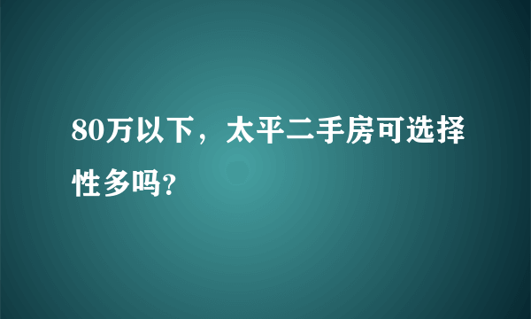 80万以下，太平二手房可选择性多吗？