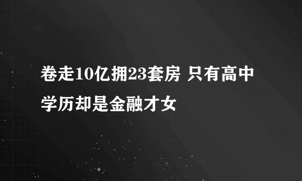 卷走10亿拥23套房 只有高中学历却是金融才女