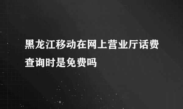 黑龙江移动在网上营业厅话费查询时是免费吗