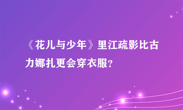 《花儿与少年》里江疏影比古力娜扎更会穿衣服？