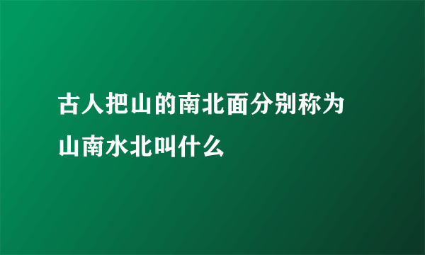 古人把山的南北面分别称为 山南水北叫什么