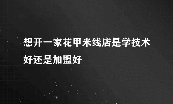 想开一家花甲米线店是学技术好还是加盟好