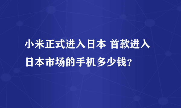 小米正式进入日本 首款进入日本市场的手机多少钱？