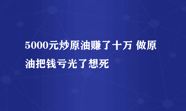 5000元炒原油赚了十万 做原油把钱亏光了想死