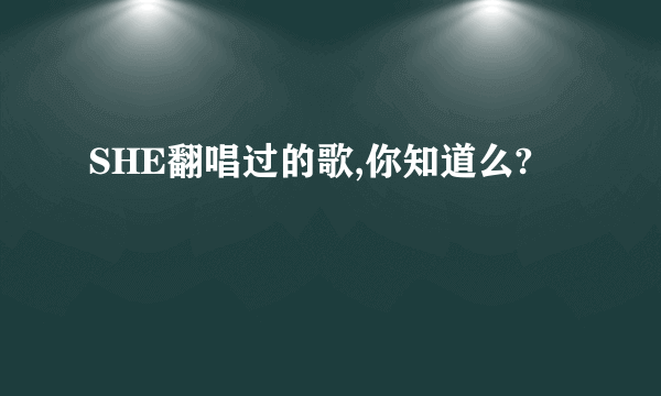 SHE翻唱过的歌,你知道么?