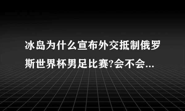 冰岛为什么宣布外交抵制俄罗斯世界杯男足比赛?会不会导致最后退赛让世界杯举办不了？