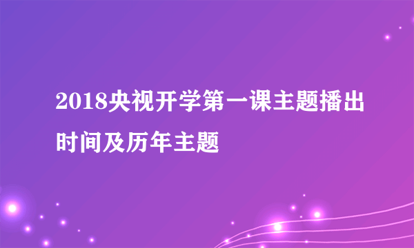 2018央视开学第一课主题播出时间及历年主题