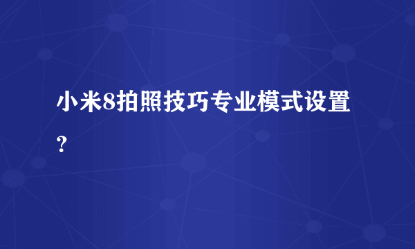 小米8拍照技巧专业模式设置？