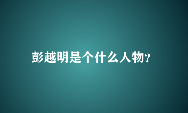 彭越明是个什么人物？