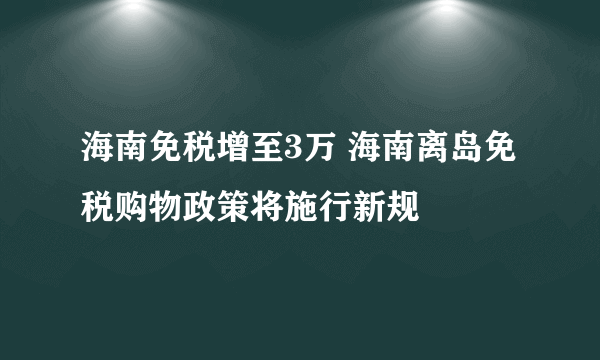 海南免税增至3万 海南离岛免税购物政策将施行新规