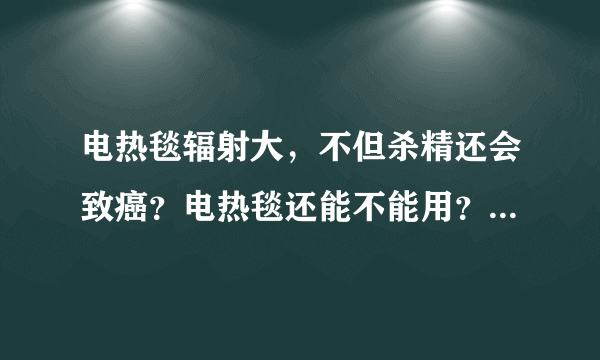 电热毯辐射大，不但杀精还会致癌？电热毯还能不能用？答案来了