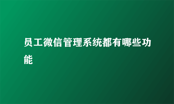 员工微信管理系统都有哪些功能