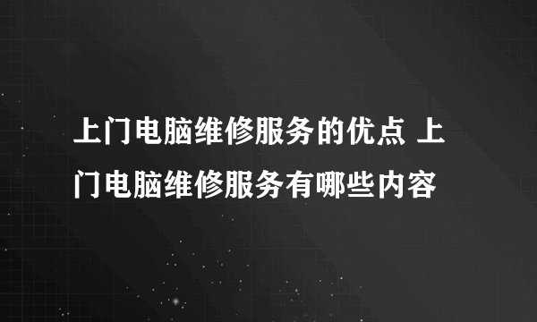 上门电脑维修服务的优点 上门电脑维修服务有哪些内容