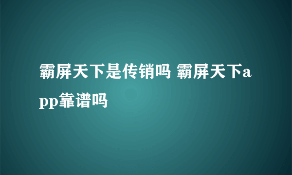 霸屏天下是传销吗 霸屏天下app靠谱吗