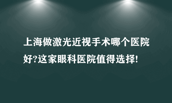 上海做激光近视手术哪个医院好?这家眼科医院值得选择!