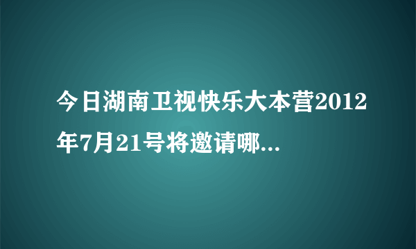 今日湖南卫视快乐大本营2012年7月21号将邀请哪个团体参赛（湖南卫视快乐大本营2012年7月21号将邀请哪个团体）