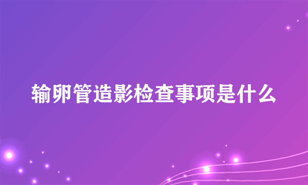 输卵管造影检查事项是什么