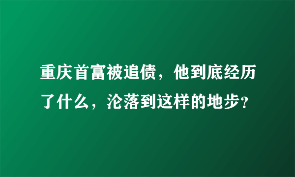 重庆首富被追债，他到底经历了什么，沦落到这样的地步？