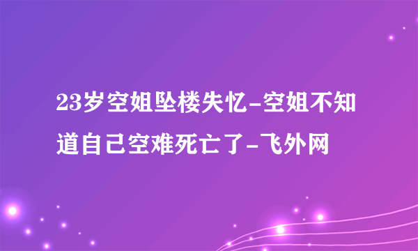 23岁空姐坠楼失忆-空姐不知道自己空难死亡了-飞外网