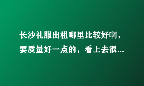 长沙礼服出租哪里比较好啊，要质量好一点的，看上去很精致的那种