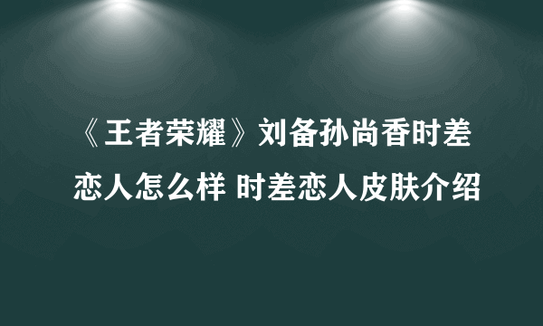 《王者荣耀》刘备孙尚香时差恋人怎么样 时差恋人皮肤介绍