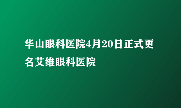 华山眼科医院4月20日正式更名艾维眼科医院