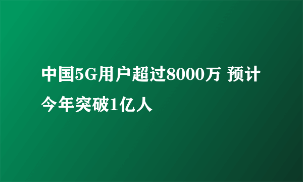 中国5G用户超过8000万 预计今年突破1亿人