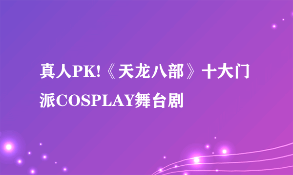 真人PK!《天龙八部》十大门派COSPLAY舞台剧