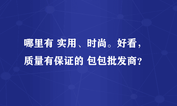 哪里有 实用、时尚。好看，质量有保证的 包包批发商？